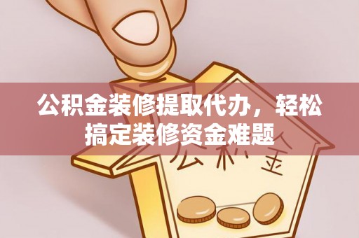 筠连公积金装修提取代办，轻松搞定装修资金难题