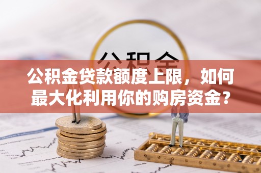 筠连公积金贷款额度上限，如何最大化利用你的购房资金？