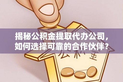 筠连揭秘公积金提取代办公司，如何选择可靠的合作伙伴？
