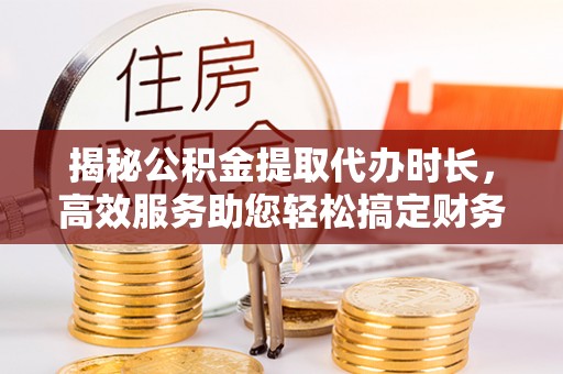 筠连揭秘公积金提取代办时长，高效服务助您轻松搞定财务规划