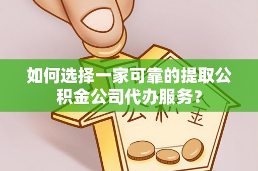 筠连如何选择一家可靠的提取公积金公司代办服务？