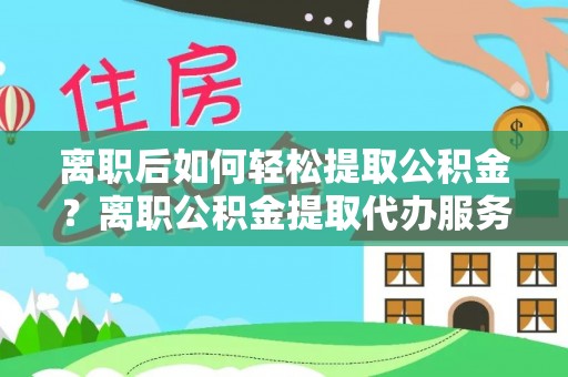 筠连离职后如何轻松提取公积金？离职公积金提取代办服务详解