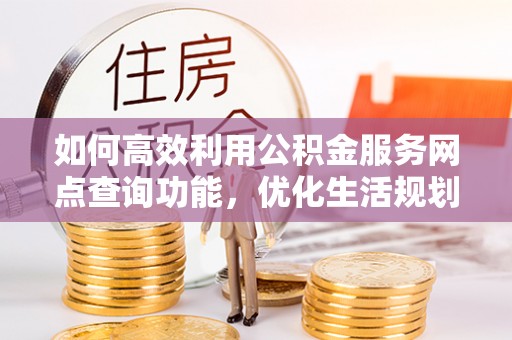 筠连如何高效利用公积金服务网点查询功能，优化生活规划