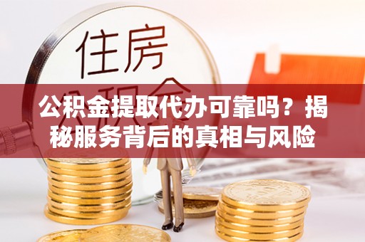 筠连公积金提取代办可靠吗？揭秘服务背后的真相与风险