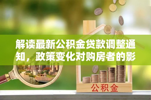 筠连解读最新公积金贷款调整通知，政策变化对购房者的影响