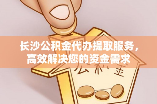 筠连长沙公积金代办提取服务，高效解决您的资金需求