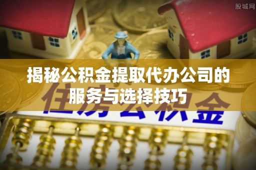 筠连揭秘公积金提取代办公司的服务与选择技巧