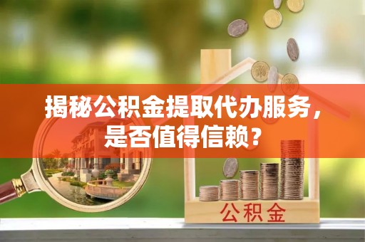 筠连揭秘公积金提取代办服务，是否值得信赖？