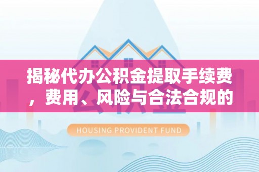 筠连揭秘代办公积金提取手续费，费用、风险与合法合规的全解析