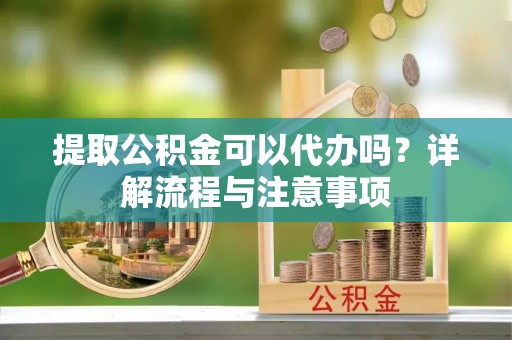 筠连提取公积金可以代办吗？详解流程与注意事项