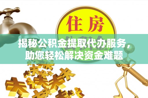 筠连揭秘公积金提取代办服务，助您轻松解决资金难题