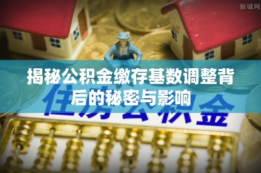 筠连揭秘公积金缴存基数调整背后的秘密与影响