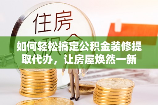 筠连如何轻松搞定公积金装修提取代办，让房屋焕然一新