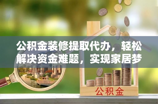 筠连公积金装修提取代办，轻松解决资金难题，实现家居梦想