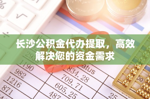 筠连长沙公积金代办提取，高效解决您的资金需求