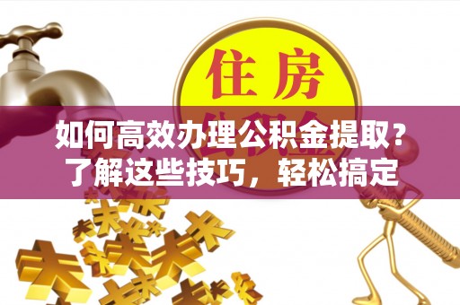 筠连如何高效办理公积金提取？了解这些技巧，轻松搞定