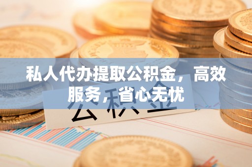 筠连私人代办提取公积金，高效服务，省心无忧