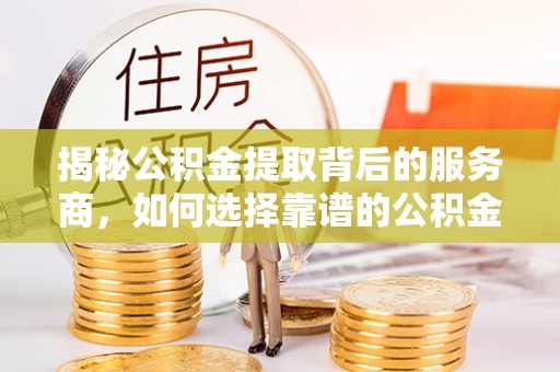 筠连揭秘公积金提取背后的服务商，如何选择靠谱的公积金代办提取公司