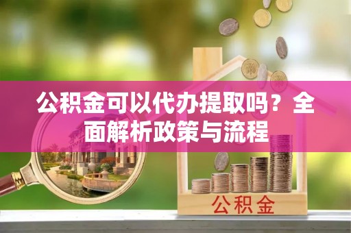 筠连公积金可以代办提取吗？全面解析政策与流程