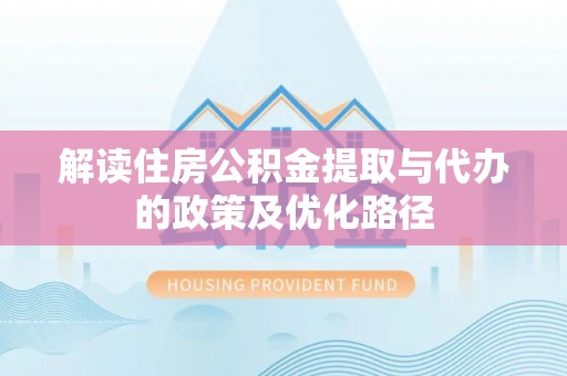 筠连解读住房公积金提取与代办的政策及优化路径