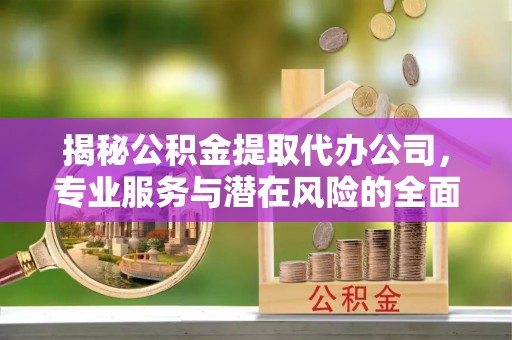 筠连揭秘公积金提取代办公司，专业服务与潜在风险的全面解析