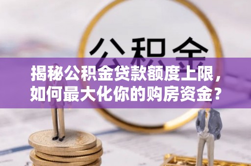 筠连揭秘公积金贷款额度上限，如何最大化你的购房资金？