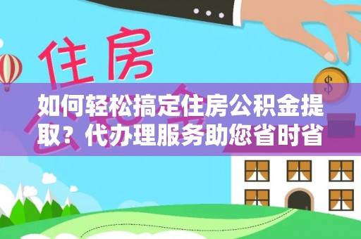 筠连如何轻松搞定住房公积金提取？代办理服务助您省时省力