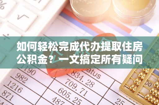 筠连如何轻松完成代办提取住房公积金？一文搞定所有疑问