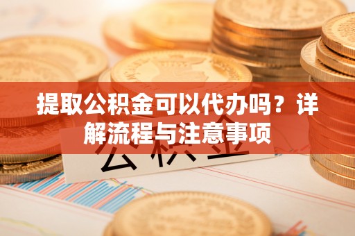 筠连提取公积金可以代办吗？详解流程与注意事项
