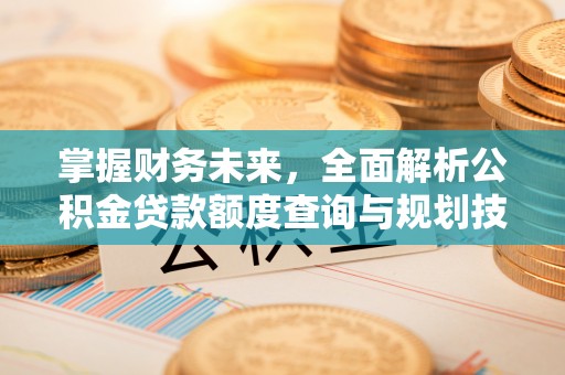 筠连掌握财务未来，全面解析公积金贷款额度查询与规划技巧