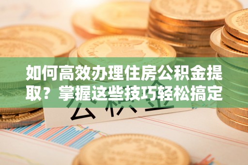 筠连如何高效办理住房公积金提取？掌握这些技巧轻松搞定