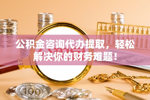 筠连公积金咨询代办提取，轻松解决你的财务难题！