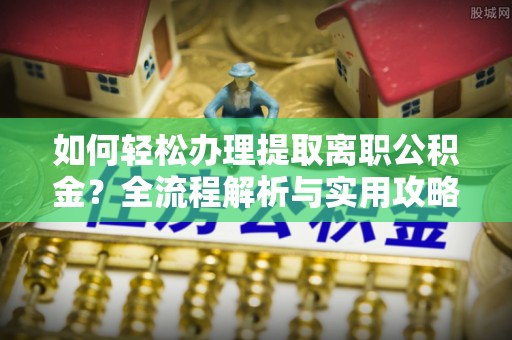 筠连如何轻松办理提取离职公积金？全流程解析与实用攻略