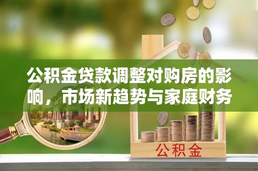 筠连公积金贷款调整对购房的影响，市场新趋势与家庭财务规划