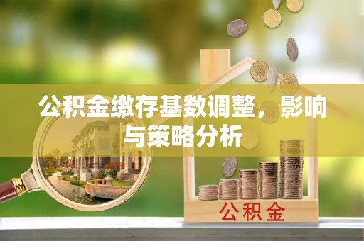 筠连公积金缴存基数调整，影响与策略分析