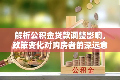 筠连解析公积金贷款调整影响，政策变化对购房者的深远意义
