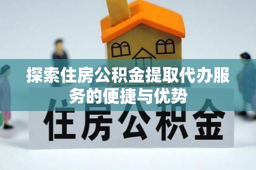 筠连探索住房公积金提取代办服务的便捷与优势