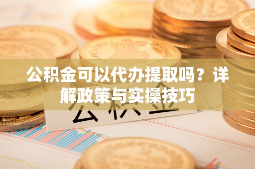 筠连公积金可以代办提取吗？详解政策与实操技巧