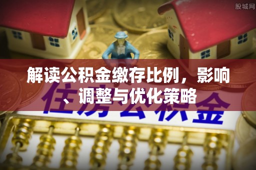 筠连解读公积金缴存比例，影响、调整与优化策略