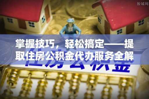 筠连掌握技巧，轻松搞定——提取住房公积金代办服务全解析
