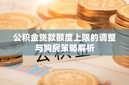 筠连公积金贷款额度上限的调整与购房策略解析