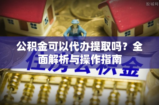 筠连公积金可以代办提取吗？全面解析与操作指南