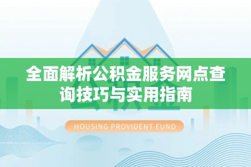筠连全面解析公积金服务网点查询技巧与实用指南