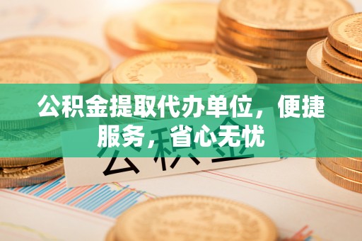 筠连公积金提取代办单位，便捷服务，省心无忧
