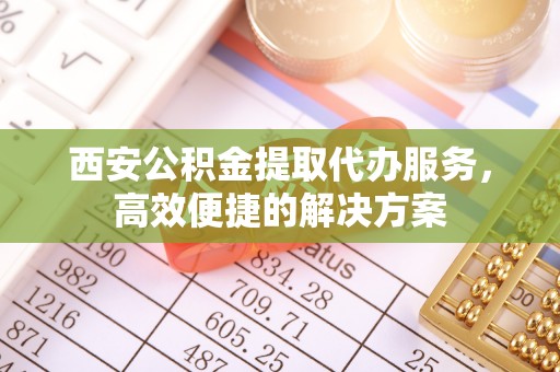 筠连西安公积金提取代办服务，高效便捷的解决方案