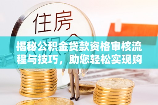 筠连揭秘公积金贷款资格审核流程与技巧，助您轻松实现购房梦想