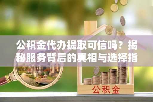 筠连公积金代办提取可信吗？揭秘服务背后的真相与选择指南