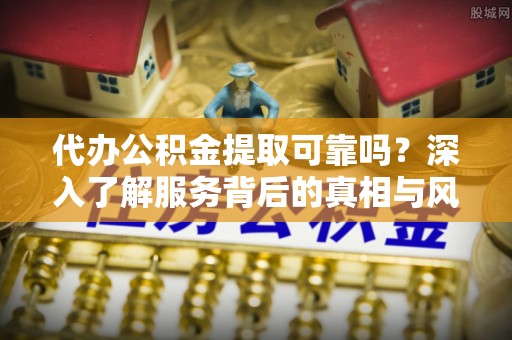 筠连代办公积金提取可靠吗？深入了解服务背后的真相与风险