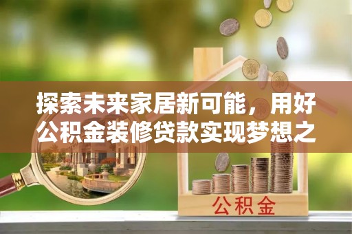 筠连探索未来家居新可能，用好公积金装修贷款实现梦想之家