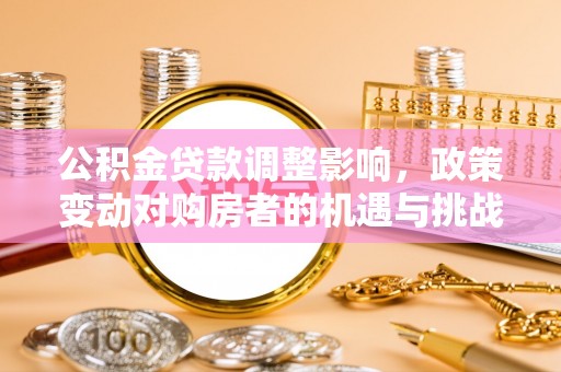 筠连公积金贷款调整影响，政策变动对购房者的机遇与挑战